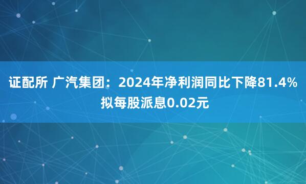 证配所 广汽集团：2024年净利润同比下降81.4% 拟每股派息0.02元