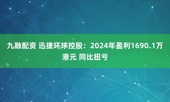 九融配资 迅捷环球控股：2024年盈利1690.1万港元 同比扭亏