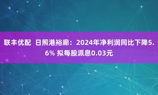 联丰优配  日照港裕廊：2024年净利润同比下降5.6% 拟每股派息0.03元
