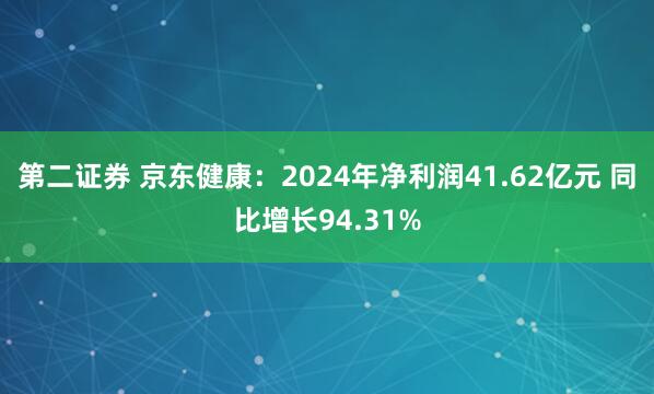 第二证券 京东健康：2024年净利润41.62亿元 同比增长94.31%