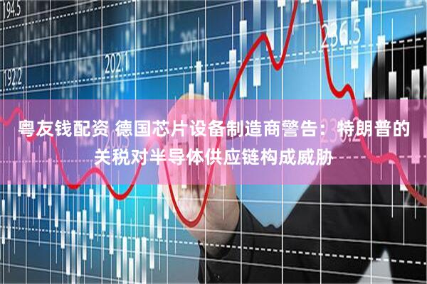 粤友钱配资 德国芯片设备制造商警告：特朗普的关税对半导体供应链构成威胁