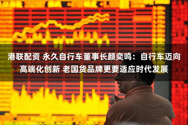 港联配资 永久自行车董事长颜奕鸣：自行车迈向高端化创新 老国货品牌更要适应时代发展