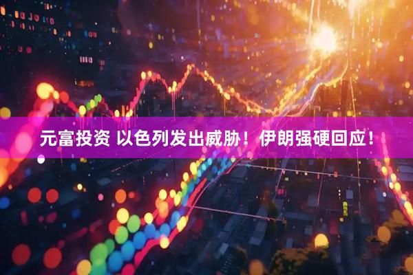 元富投资 以色列发出威胁！伊朗强硬回应！