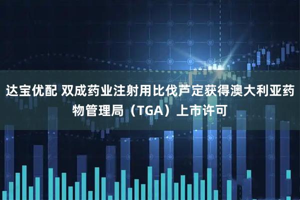 达宝优配 双成药业注射用比伐芦定获得澳大利亚药物管理局（TGA）上市许可