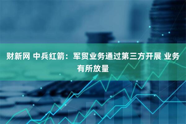 财新网 中兵红箭：军贸业务通过第三方开展 业务有所放量
