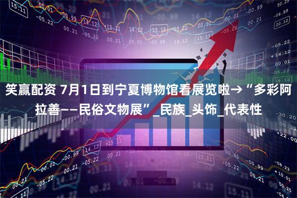 笑赢配资 7月1日到宁夏博物馆看展览啦→“多彩阿拉善——民俗文物展”_民族_头饰_代表性