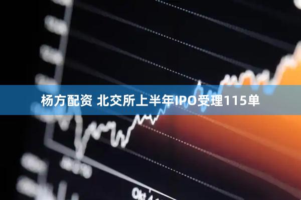 杨方配资 北交所上半年IPO受理115单