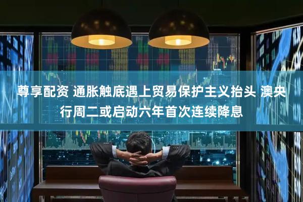 尊享配资 通胀触底遇上贸易保护主义抬头 澳央行周二或启动六年首次连续降息