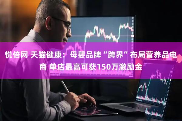 悦倍网 天猫健康：母婴品牌“跨界”布局营养品电商 单店最高可获150万激励金