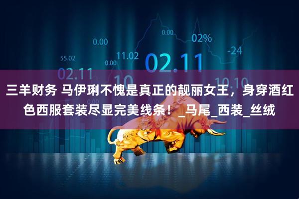 三羊财务 马伊琍不愧是真正的靓丽女王，身穿酒红色西服套装尽显完美线条！_马尾_西装_丝绒