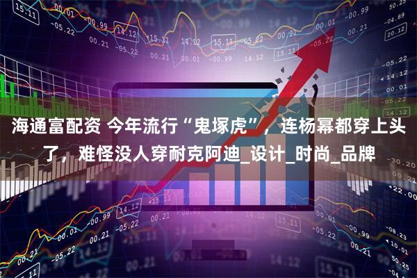 海通富配资 今年流行“鬼塚虎”，连杨幂都穿上头了，难怪没人穿耐克阿迪_设计_时尚_品牌