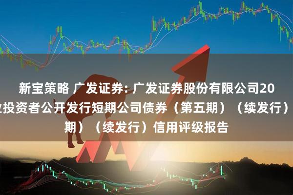新宝策略 广发证券: 广发证券股份有限公司2025年面向专业投资者公开发行短期公司债券（第五期）（续发行）信用评级报告