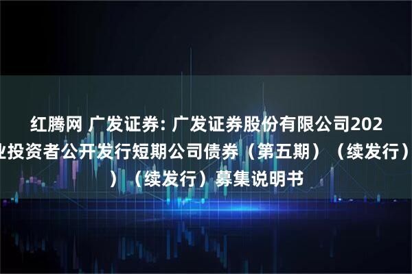 红腾网 广发证券: 广发证券股份有限公司2025年面向专业投资者公开发行短期公司债券（第五期）（续发行）募集说明书