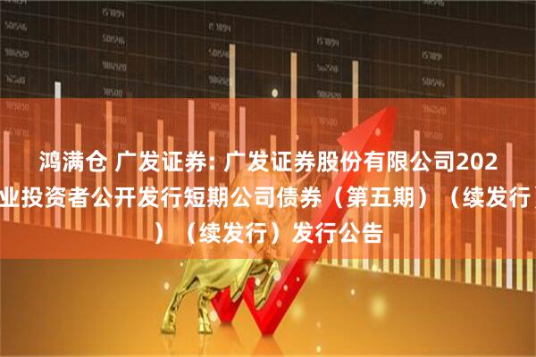 鸿满仓 广发证券: 广发证券股份有限公司2025年面向专业投资者公开发行短期公司债券（第五期）（续发行）发行公告
