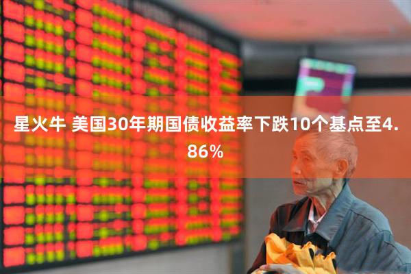 星火牛 美国30年期国债收益率下跌10个基点至4.86%