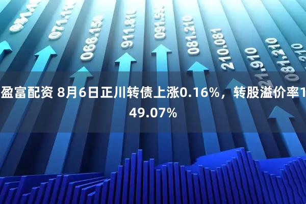 盈富配资 8月6日正川转债上涨0.16%，转股溢价率149.07%
