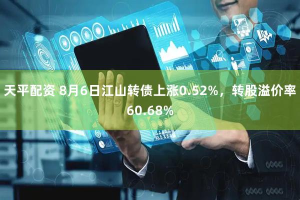 天平配资 8月6日江山转债上涨0.52%，转股溢价率60.68%