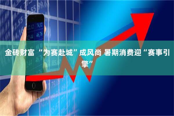 金砖财富 “为赛赴城”成风尚 暑期消费迎“赛事引擎”
