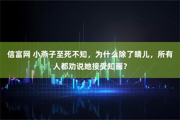 信富网 小燕子至死不知，为什么除了晴儿，所有人都劝说她接受知画？