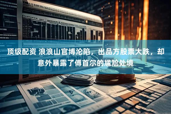顶级配资 浪浪山官博沦陷，出品方股票大跌，却意外暴露了傅首尔的尴尬处境
