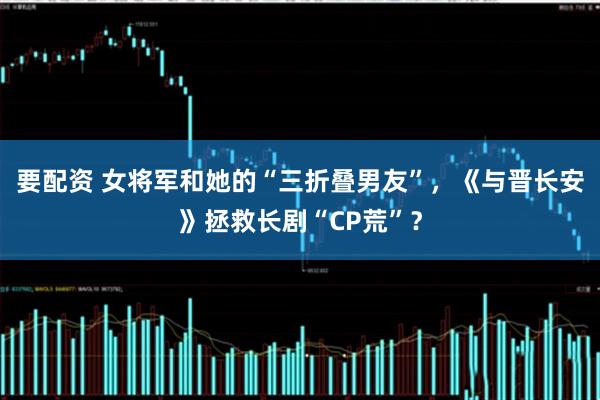 要配资 女将军和她的“三折叠男友”，《与晋长安》拯救长剧“CP荒”？