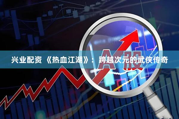 兴业配资 《热血江湖》：跨越次元的武侠传奇