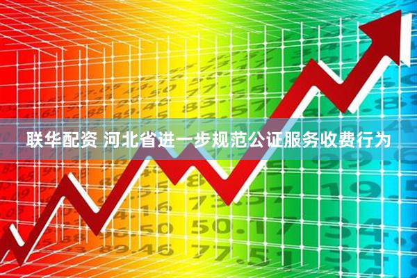 联华配资 河北省进一步规范公证服务收费行为
