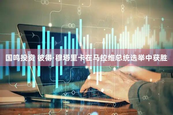 国鸣投资 彼得·穆塔里卡在马拉维总统选举中获胜