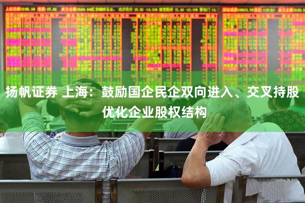 扬帆证券 上海：鼓励国企民企双向进入、交叉持股 优化企业股权结构