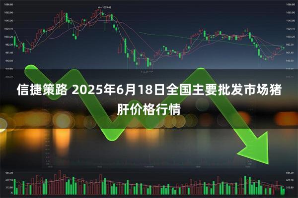 信捷策路 2025年6月18日全国主要批发市场猪肝价格行情