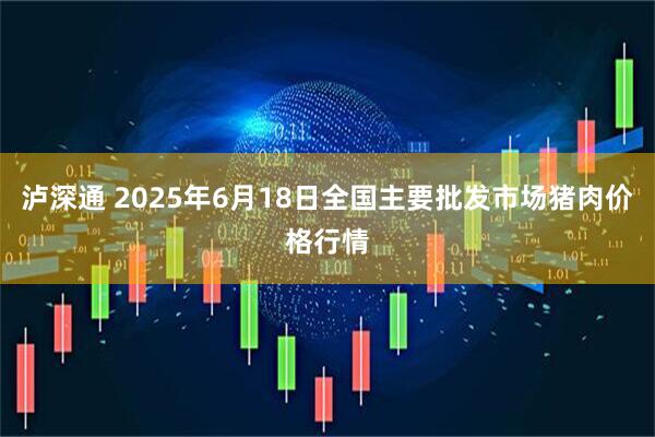 泸深通 2025年6月18日全国主要批发市场猪肉价格行情