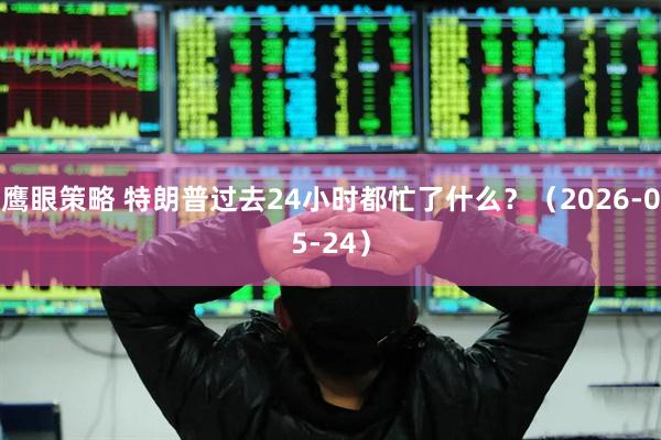 鹰眼策略 特朗普过去24小时都忙了什么？（2026-05-24）