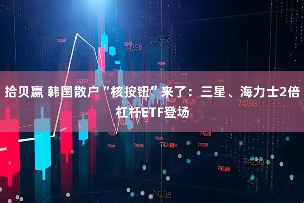 拾贝赢 韩国散户“核按钮”来了：三星、海力士2倍杠杆ETF登场